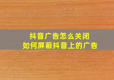 抖音广告怎么关闭 如何屏蔽抖音上的广告